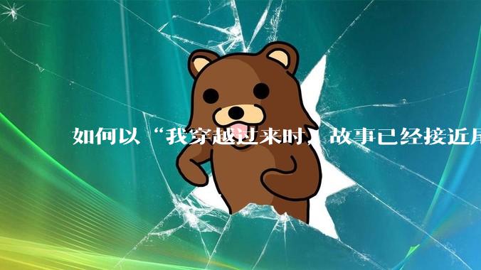 如何以“我穿越过来时，故事已经接近尾声”开头写一个故事?