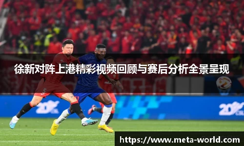 徐新对阵上港精彩视频回顾与赛后分析全景呈现