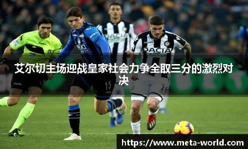 艾尔切主场迎战皇家社会力争全取三分的激烈对决