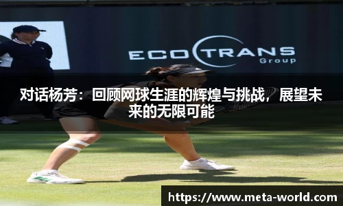 对话杨芳：回顾网球生涯的辉煌与挑战，展望未来的无限可能